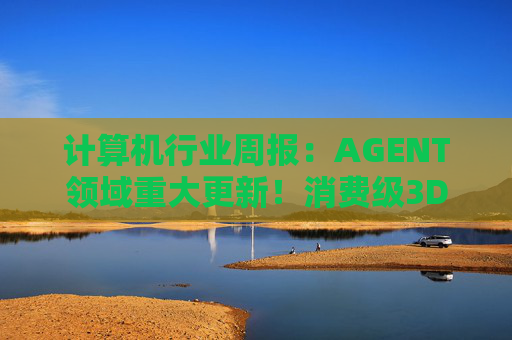 计算机行业周报：AGENT领域重大更新！消费级3D打印新热点！