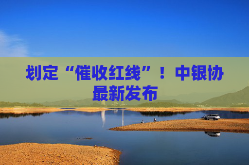 划定“催收红线”！中银协最新发布