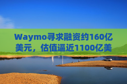 Waymo寻求融资约160亿美元，估值逼近1100亿美元  第1张