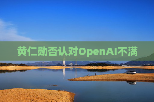 黄仁勋否认对OpenAI不满