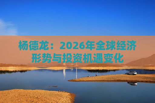 杨德龙：2026年全球经济形势与投资机遇变化