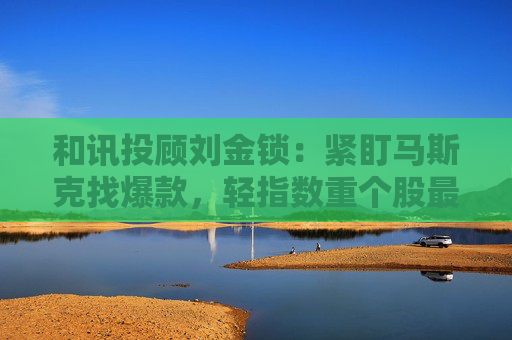 和讯投顾刘金锁:紧盯马斯克找爆款,轻指数重个股最佳时期 第1张 和讯投顾刘金锁:紧盯马斯克找爆款,轻指数重个股最佳时期 第1张