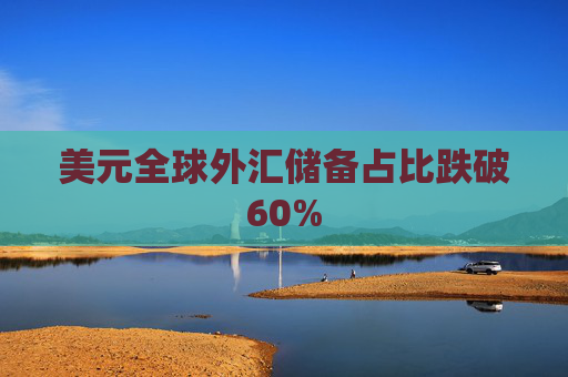 美元全球外汇储备占比跌破60%