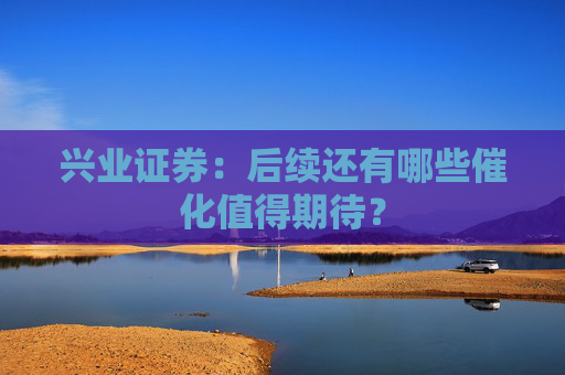 兴业证券：后续还有哪些催化值得期待？