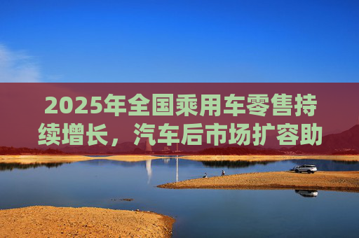 2025年全国乘用车零售持续增长，汽车后市场扩容助推巴兰仕长期向好