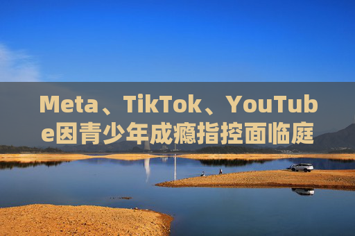 Meta、TikTok、YouTube因青少年成瘾指控面临庭审