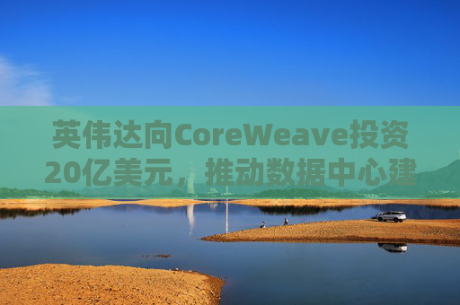 英伟达向CoreWeave投资20亿美元，推动数据中心建设