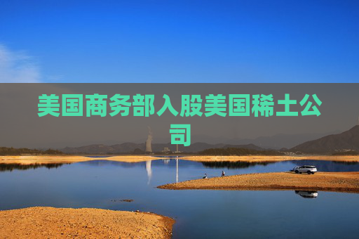 美国商务部入股美国稀土公司