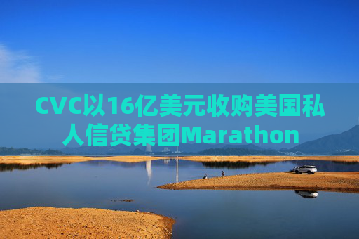 CVC以16亿美元收购美国私人信贷集团Marathon