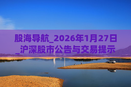 股海导航_2026年1月27日_沪深股市公告与交易提示  第1张