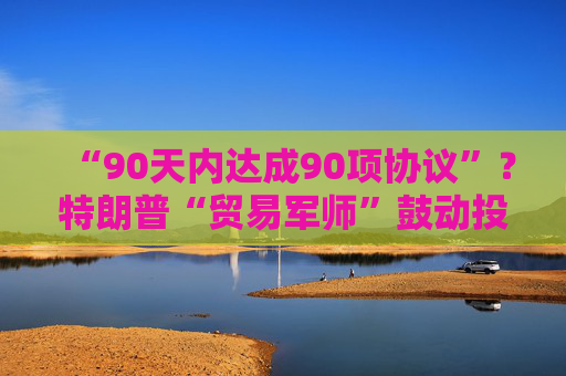 “90天内达成90项协议”？特朗普“贸易军师”鼓动投资者买美股  第1张