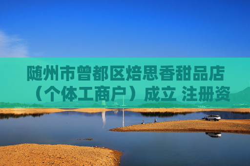随州市曾都区焙思香甜品店（个体工商户）成立 注册资本2万人民币