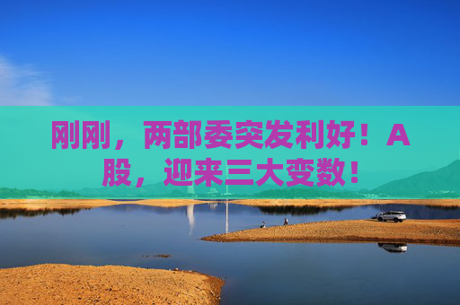 刚刚，两部委突发利好！A股，迎来三大变数！  第1张