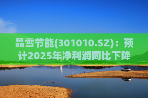 晶雪节能(301010.SZ)：预计2025年净利润同比下降66.61%-73.29%