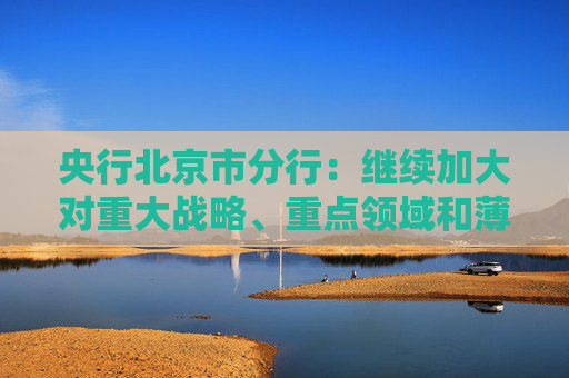央行北京市分行：继续加大对重大战略、重点领域和薄弱环节的支持力度