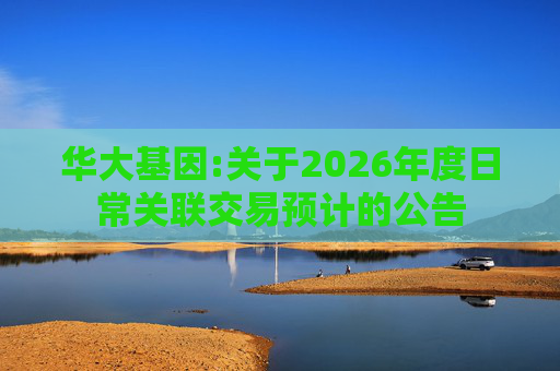 华大基因:关于2026年度日常关联交易预计的公告