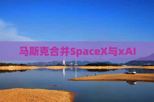 马斯克合并SpaceX与xAI