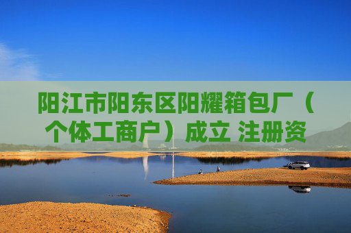 阳江市阳东区阳耀箱包厂（个体工商户）成立 注册资本2万人民币