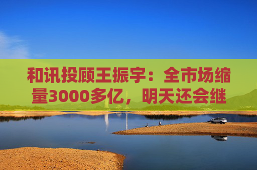 和讯投顾王振宇：全市场缩量3000多亿，明天还会继续跌吗？