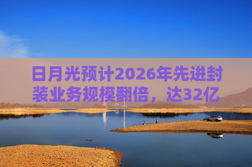 日月光预计2026年先进封装业务规模翻倍，达32亿美元