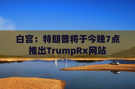 白宫：特朗普将于今晚7点推出TrumpRx网站