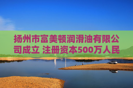 扬州市富美顿润滑油有限公司成立 注册资本500万人民币