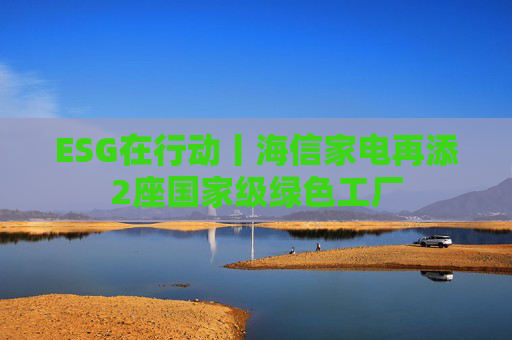 ESG在行动丨海信家电再添2座国家级绿色工厂