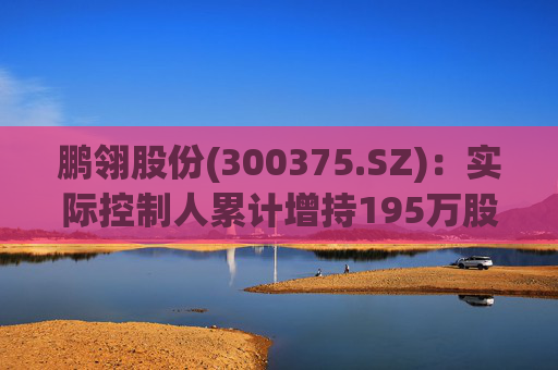 鹏翎股份(300375.SZ)：实际控制人累计增持195万股