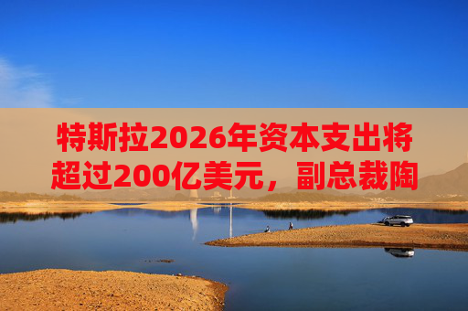 特斯拉2026年资本支出将超过200亿美元，副总裁陶琳公布六大投资方向