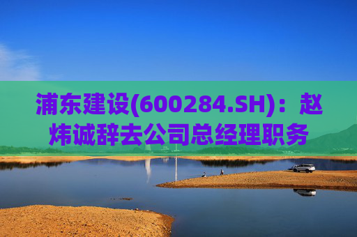 浦东建设(600284.SH)：赵炜诚辞去公司总经理职务