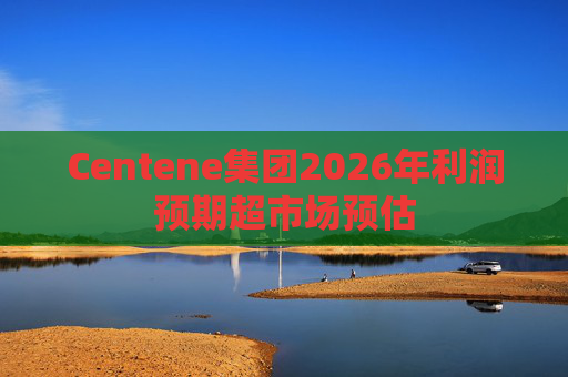 Centene集团2026年利润预期超市场预估
