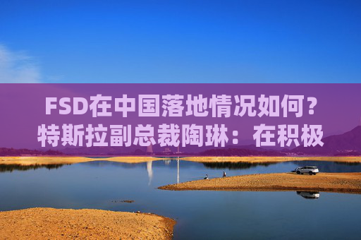 FSD在中国落地情况如何？特斯拉副总裁陶琳：在积极推进，还没有可以公布的时间表