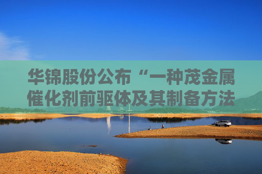 华锦股份公布“一种茂金属催化剂前驱体及其制备方法”专利