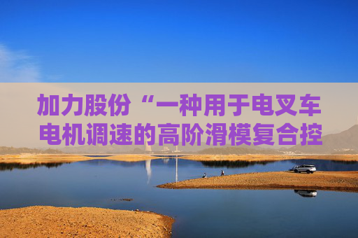 加力股份“一种用于电叉车电机调速的高阶滑模复合控制方法”专利获授权