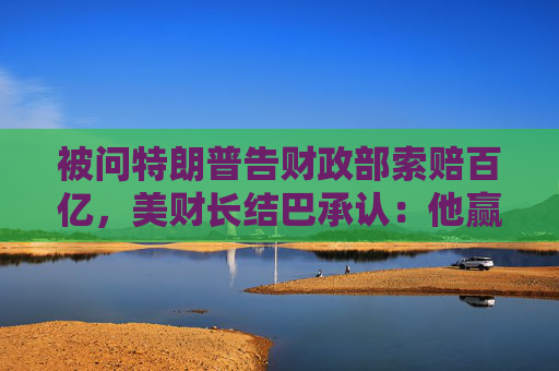 被问特朗普告财政部索赔百亿，美财长结巴承认：他赢了就纳税人买单