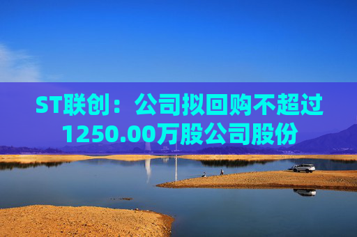 ST联创：公司拟回购不超过1250.00万股公司股份  第1张