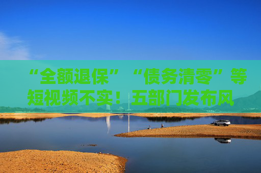 “全额退保”“债务清零”等短视频不实！五部门发布风险提示