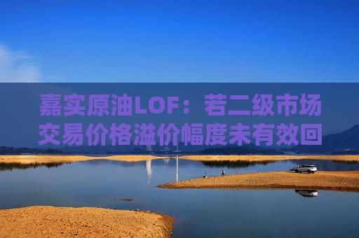 嘉实原油LOF：若二级市场交易价格溢价幅度未有效回落 有权申请盘中临时停牌、延长停牌等措施以向市场警示风险
