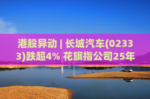 港股异动 | 长城汽车(02333)跌超4% 花旗指公司25年盈利逊于预期 投入增加导致净利润下降  第1张
