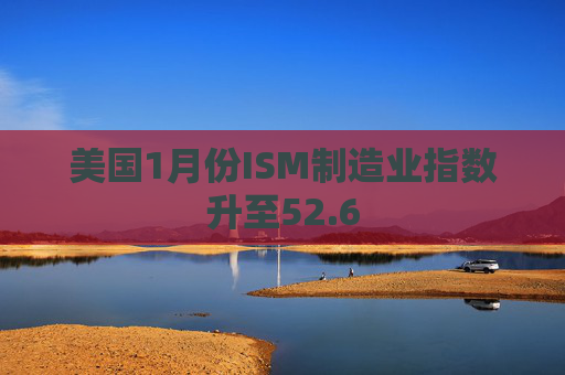 美国1月份ISM制造业指数升至52.6
