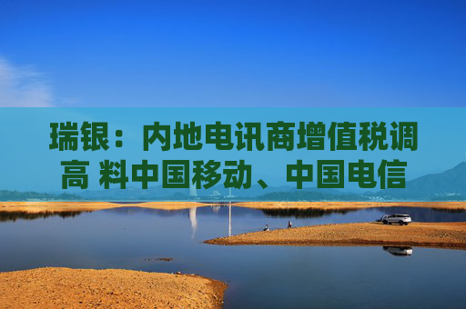 瑞银：内地电讯商增值税调高 料中国移动、中国电信及中国联通盈利受9%  第1张