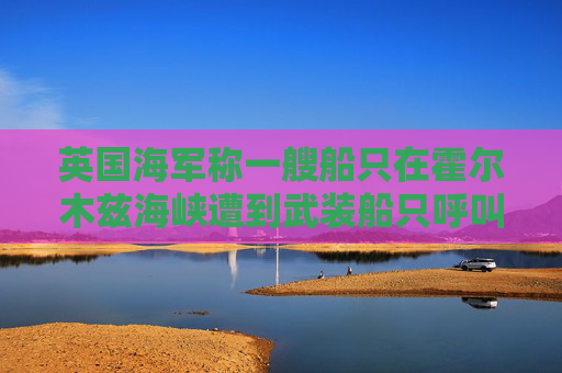 英国海军称一艘船只在霍尔木兹海峡遭到武装船只呼叫要求停船