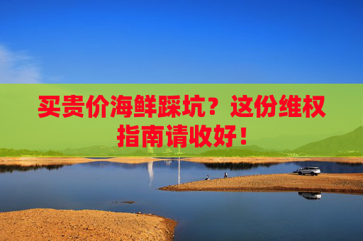 买贵价海鲜踩坑？这份维权指南请收好！