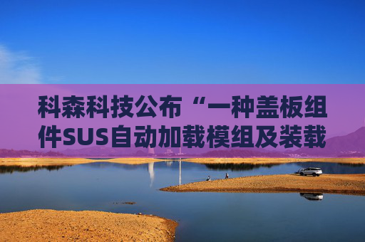 科森科技公布“一种盖板组件SUS自动加载模组及装载方法”专利