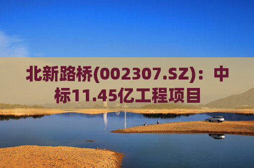 北新路桥(002307.SZ)：中标11.45亿工程项目