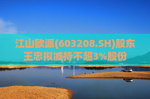 江山欧派(603208.SH)股东王忠拟减持不超3%股份