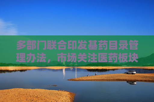 多部门联合印发基药目录管理办法，市场关注医药板块