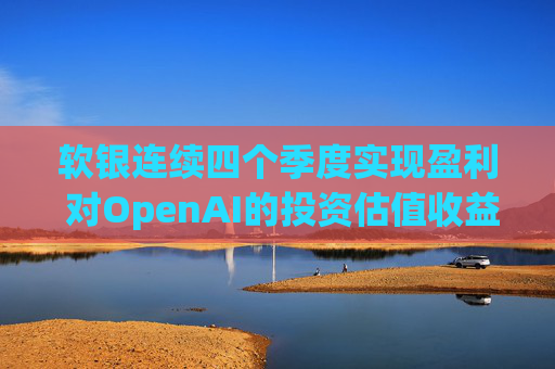 软银连续四个季度实现盈利 对OpenAI的投资估值收益带来提振