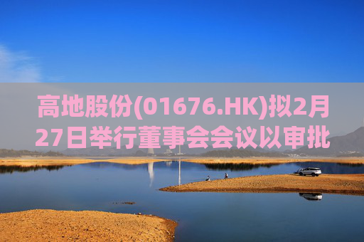 高地股份(01676.HK)拟2月27日举行董事会会议以审批中期业绩