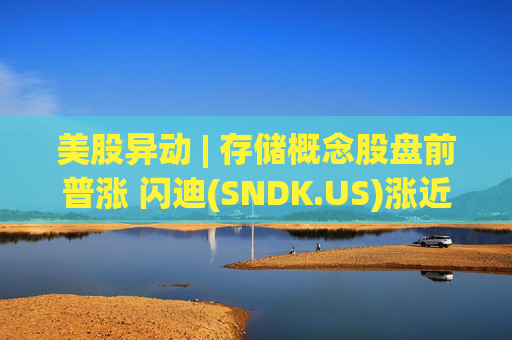 美股异动 | 存储概念股盘前普涨 闪迪(SNDK.US)涨近8%